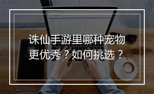 诛仙手游里哪种宠物更优秀？如何挑选？
