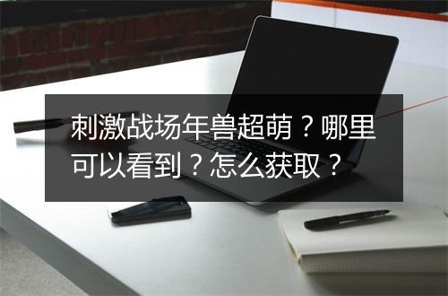 刺激战场年兽超萌？哪里可以看到？怎么获取？