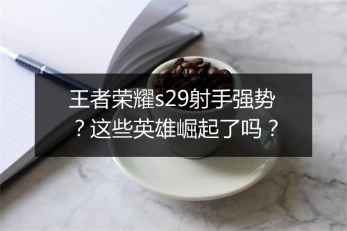 王者荣耀s29射手强势？这些英雄崛起了吗？