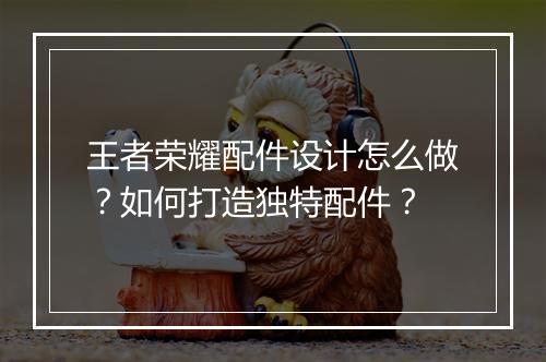 王者荣耀配件设计怎么做？如何打造独特配件？