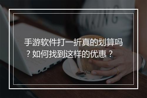 手游软件打一折真的划算吗？如何找到这样的优惠？