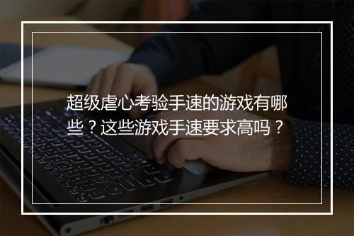 超级虐心考验手速的游戏有哪些？这些游戏手速要求高吗？