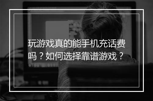 玩游戏真的能手机充话费吗？如何选择靠谱游戏？