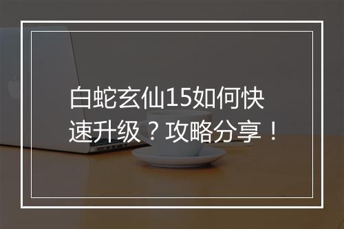白蛇玄仙15如何快速升级？攻略分享！