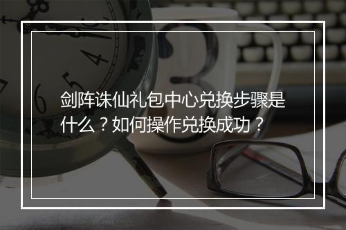 剑阵诛仙礼包中心兑换步骤是什么?如何操作兑换成功?