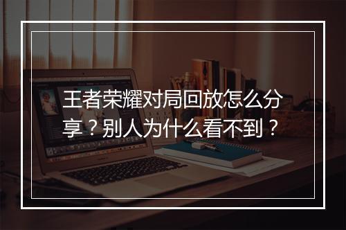 王者荣耀对局回放怎么分享?别人为什么看不到?