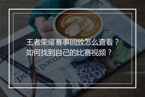 王者荣耀赛事回放怎么查看？如何找到自己的比赛视频？