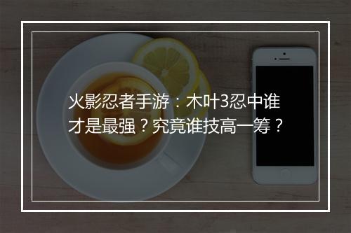火影忍者手游：木叶3忍中谁才是最强？究竟谁技高一筹？