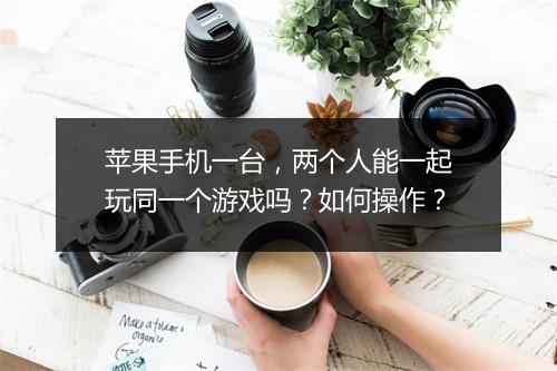苹果手机一台，两个人能一起玩同一个游戏吗？如何操作？