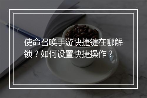 使命召唤手游快捷键在哪解锁？如何设置快捷操作？