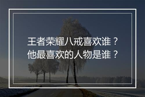 王者荣耀八戒喜欢谁？他最喜欢的人物是谁？