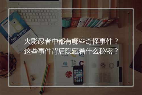 火影忍者中都有哪些奇怪事件？这些事件背后隐藏着什么秘密？