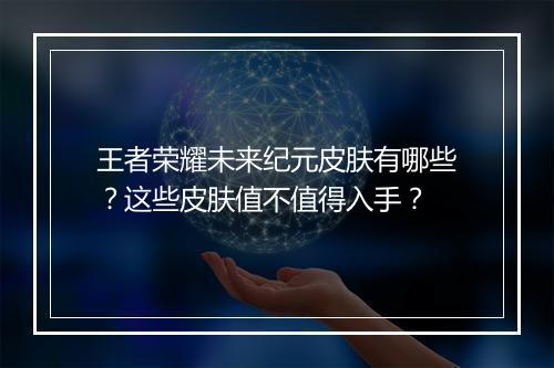 王者荣耀未来纪元皮肤有哪些？这些皮肤值不值得入手？