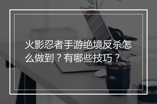 火影忍者手游绝境反杀怎么做到？有哪些技巧？