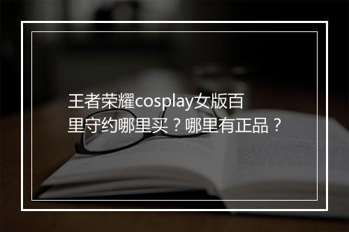 王者荣耀cosplay女版百里守约哪里买？哪里有正品？