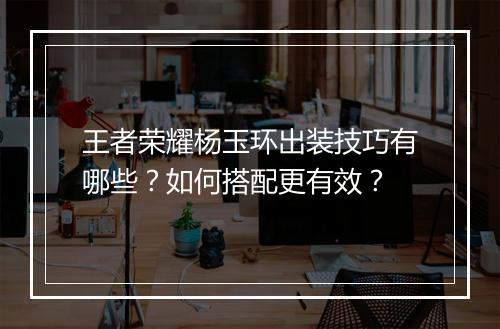 王者荣耀杨玉环出装技巧有哪些？如何搭配更有效？