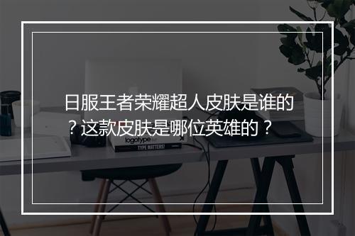 日服王者荣耀超人皮肤是谁的?这款皮肤是哪位英雄的?