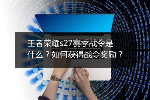 王者荣耀s27赛季战令是什么？如何获得战令奖励？