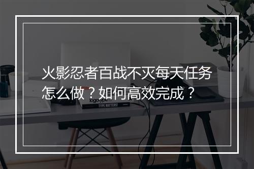 火影忍者百战不灭每天任务怎么做?如何高效完成?