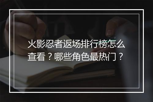 火影忍者返场排行榜怎么查看?哪些角色最热门?