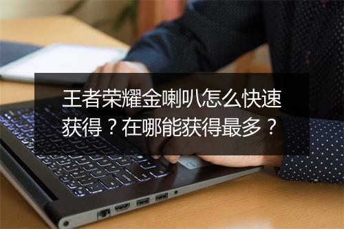 王者荣耀金喇叭怎么快速获得？在哪能获得最多？