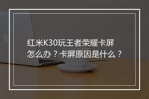 红米K30玩王者荣耀卡屏怎么办？卡屏原因是什么？