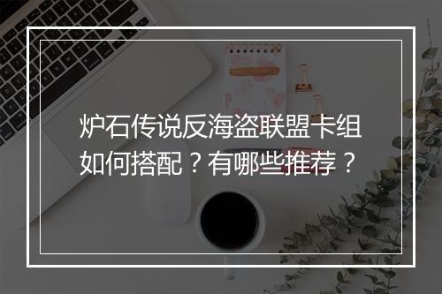 炉石传说反海盗联盟卡组如何搭配？有哪些推荐？