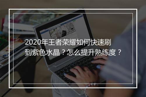 2020年王者荣耀如何快速刷到紫色水晶？怎么提升熟练度？