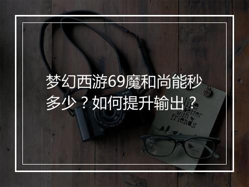 梦幻西游69魔和尚能秒多少?如何提升输出?