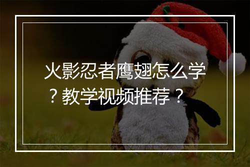 火影忍者鹰翅怎么学？教学视频推荐？