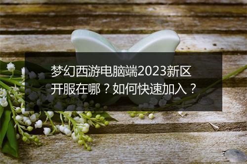 梦幻西游电脑端2023新区开服在哪？如何快速加入？