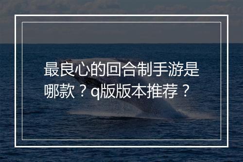 最良心的回合制手游是哪款？q版版本推荐？