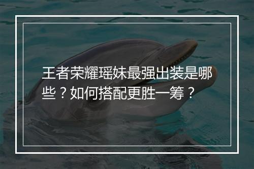 王者荣耀瑶妹最强出装是哪些?如何搭配更胜一筹?