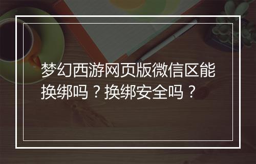 梦幻西游网页版微信区能换绑吗？换绑安全吗？