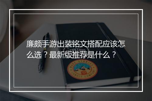 廉颇手游出装铭文搭配应该怎么选?最新版推荐是什么?