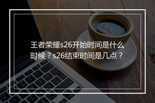 王者荣耀s26开始时间是什么时候?s26结束时间是几点?