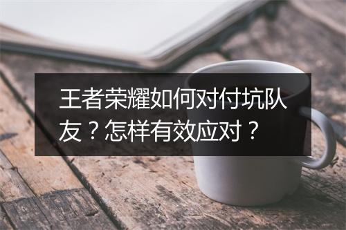 王者荣耀如何对付坑队友？怎样有效应对？