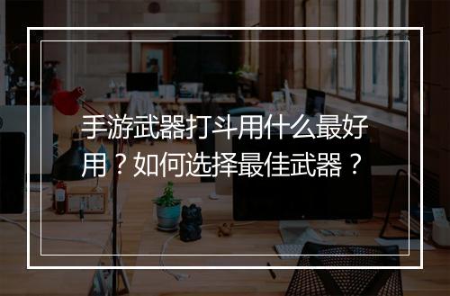 手游武器打斗用什么最好用？如何选择最佳武器？