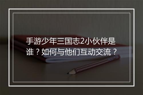 手游少年三国志2小伙伴是谁？如何与他们互动交流？
