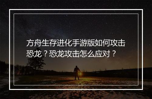 方舟生存进化手游版如何攻击恐龙?恐龙攻击怎么应对?
