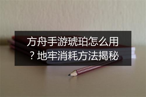 方舟手游琥珀怎么用？地牢消耗方法揭秘