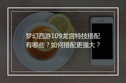 梦幻西游109龙宫特技搭配有哪些？如何搭配更强大？