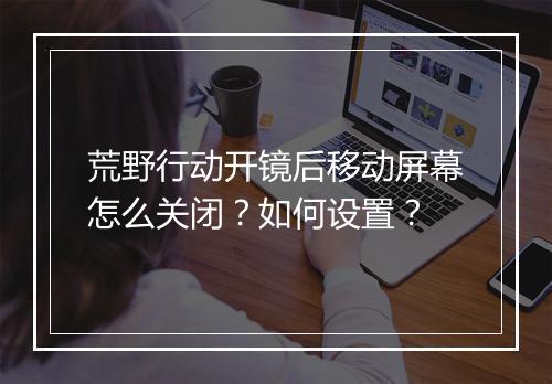 荒野行动开镜后移动屏幕怎么关闭？如何设置？