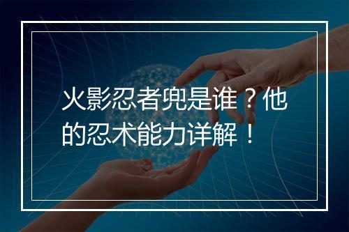 火影忍者兜是谁？他的忍术能力详解！