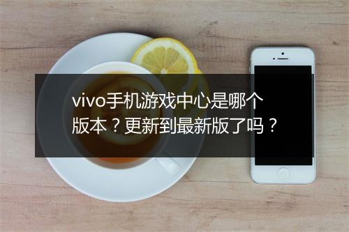 vivo手机游戏中心是哪个版本？更新到最新版了吗？