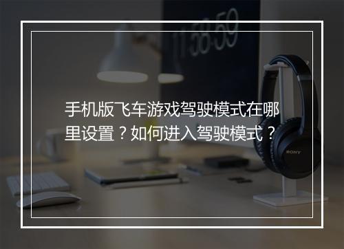 手机版飞车游戏驾驶模式在哪里设置？如何进入驾驶模式？