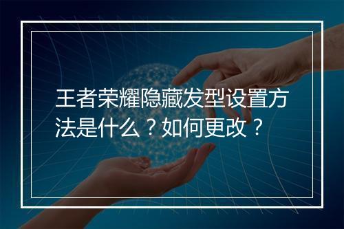 王者荣耀隐藏发型设置方法是什么？如何更改？