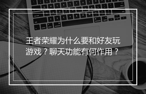 王者荣耀为什么要和好友玩游戏？聊天功能有何作用？