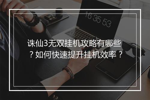 诛仙3无双挂机攻略有哪些?如何快速提升挂机效率?