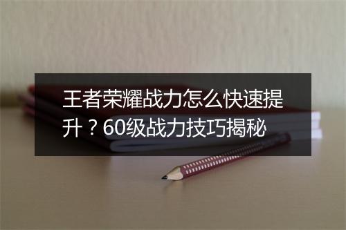 王者荣耀战力怎么快速提升？60级战力技巧揭秘